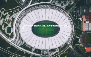 杏彩体育官网-新援梅开二度，尼姆客场逆转佛甲，尼姆主帅