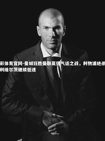 杏彩体育官网-曼城狂胜曼联赢得气运之战，利物浦绝杀伯恩利维尔茨继续低迷