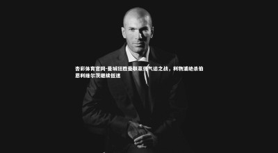 杏彩体育官网-曼城狂胜曼联赢得气运之战，利物浦绝杀伯恩利维尔茨继续低迷