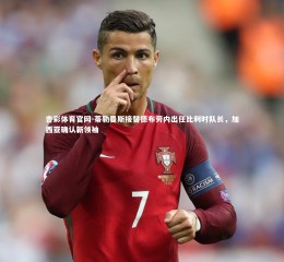 杏彩体育官网-蒂勒曼斯接替德布劳内出任比利时队长，加西亚确认新领袖