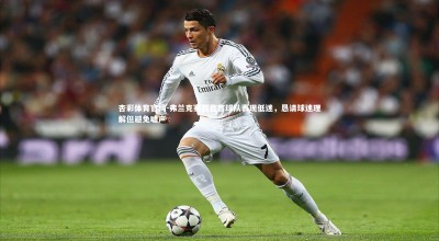 杏彩体育官网-弗兰克赛后直言球队表现低迷，恳请球迷理解但避免嘘声