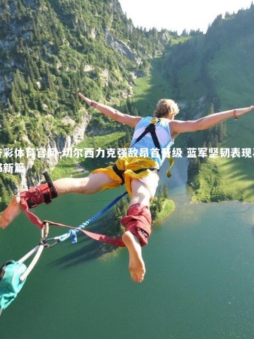 杏彩体育官网-切尔西力克强敌昂首晋级 蓝军坚韧表现再书新篇