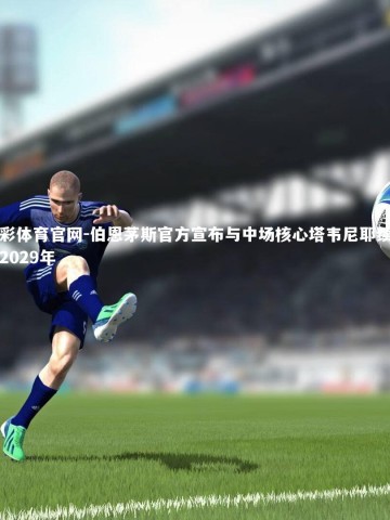 杏彩体育官网-伯恩茅斯官方宣布与中场核心塔韦尼耶续约至2029年