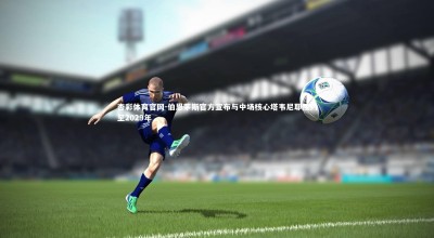 杏彩体育官网-伯恩茅斯官方宣布与中场核心塔韦尼耶续约至2029年