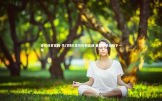 杏彩体育官网-热门球队意外折戟首战 重整旗鼓剑指下一轮