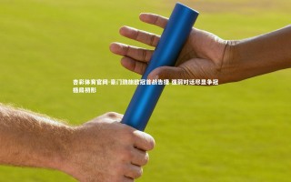 杏彩体育官网-豪门劲旅欧冠首战告捷 强弱对话尽显争冠格局初形