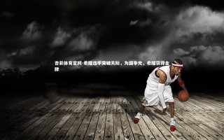 杏彩体育官网-希腊选手突破天际，为国争光，希腊获得金牌