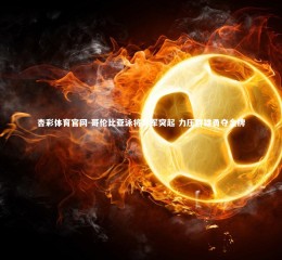 杏彩体育官网-哥伦比亚泳将异军突起 力压群雄勇夺金牌