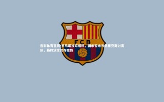 杏彩体育官网-罗马诺独家爆料，国米暂未与恩里克商讨离队，最终决定仍存变数