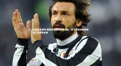 杏彩体育官网-英联杯惨遭斯旺西淘汰，诺丁汉森林新帅澳波上任两战全败