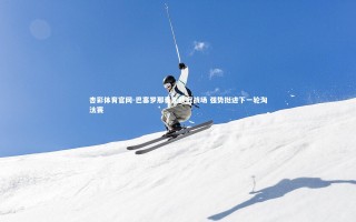 杏彩体育官网-巴塞罗那奏凯欧冠战场 强势挺进下一轮淘汰赛