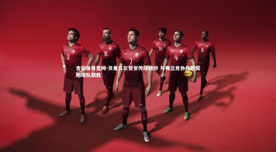 杏彩体育官网-贝里瓦尔赞誉传球精妙 与弗兰克协作默契助球队取胜