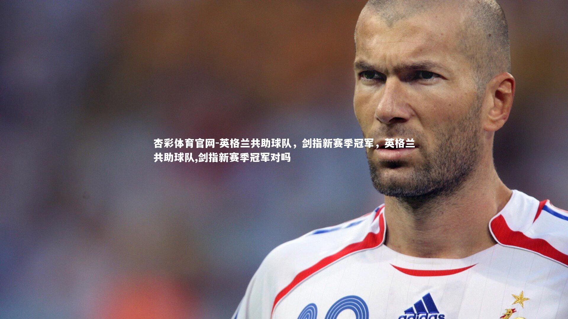 杏彩体育官网-英格兰共助球队，剑指新赛季冠军，英格兰共助球队,剑指新赛季冠军对吗-第2张图片-杏彩体育官网