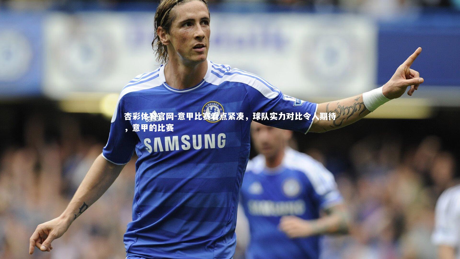 杏彩体育官网-意甲比赛看点紧凑，球队实力对比令人期待，意甲的比赛-第1张图片-杏彩体育官网