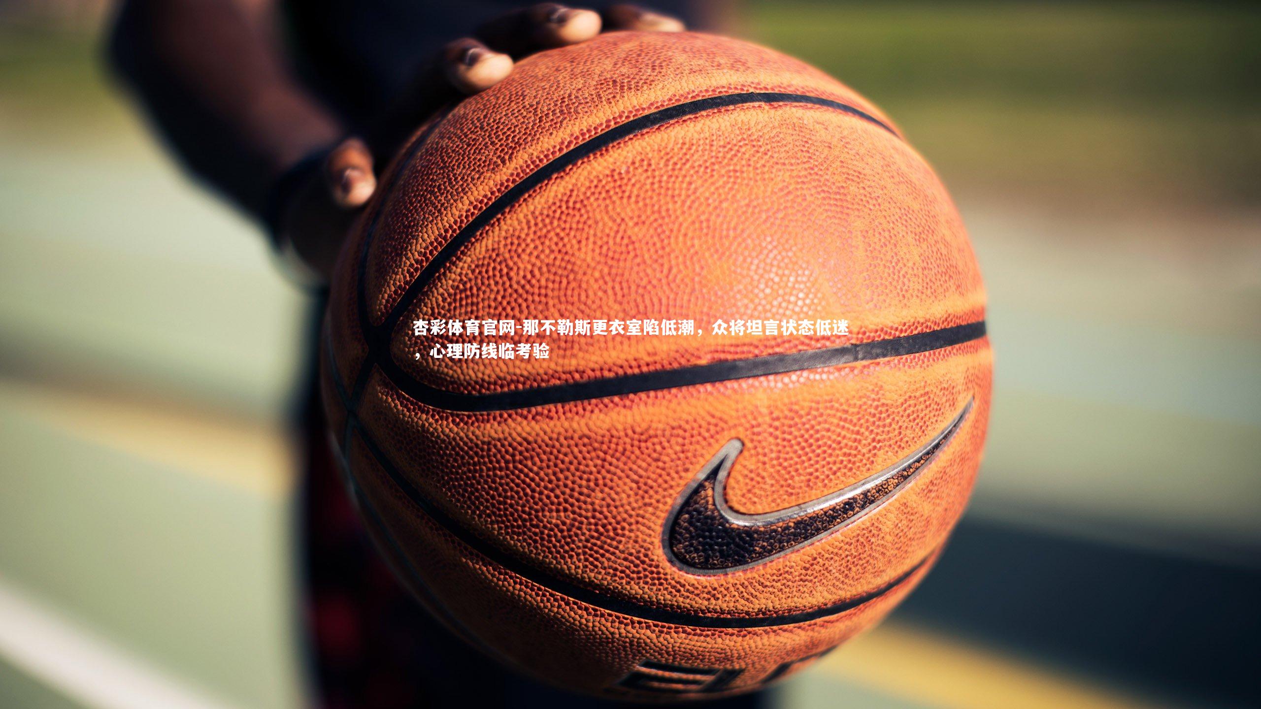 杏彩体育官网-那不勒斯更衣室陷低潮，众将坦言状态低迷，心理防线临考验-第2张图片-杏彩体育官网