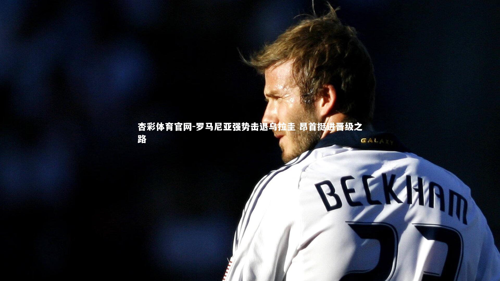 杏彩体育官网-罗马尼亚强势击退乌拉圭 昂首挺进晋级之路-第2张图片-杏彩体育官网