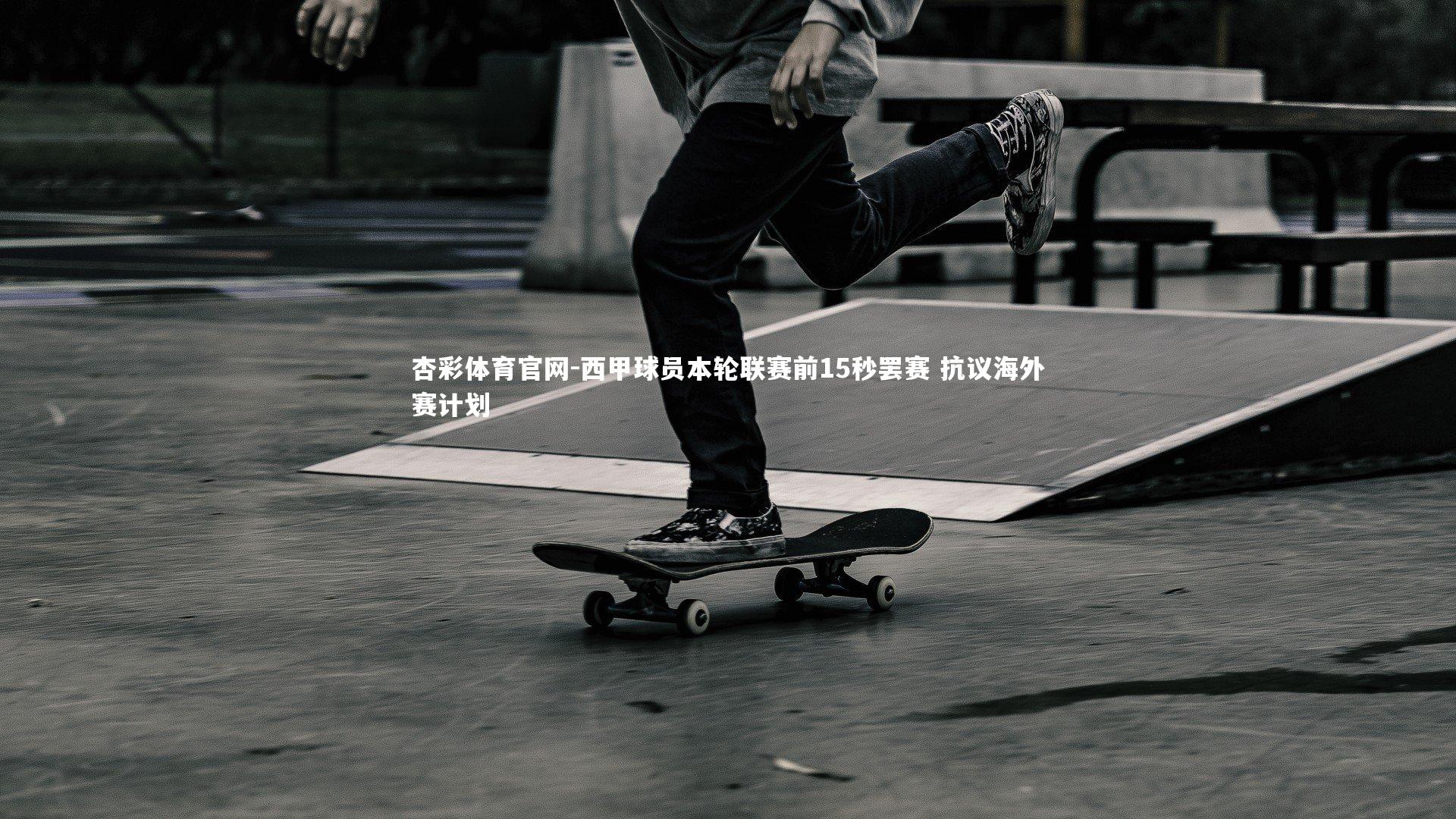 杏彩体育官网-西甲球员本轮联赛前15秒罢赛 抗议海外赛计划-第1张图片-杏彩体育官网