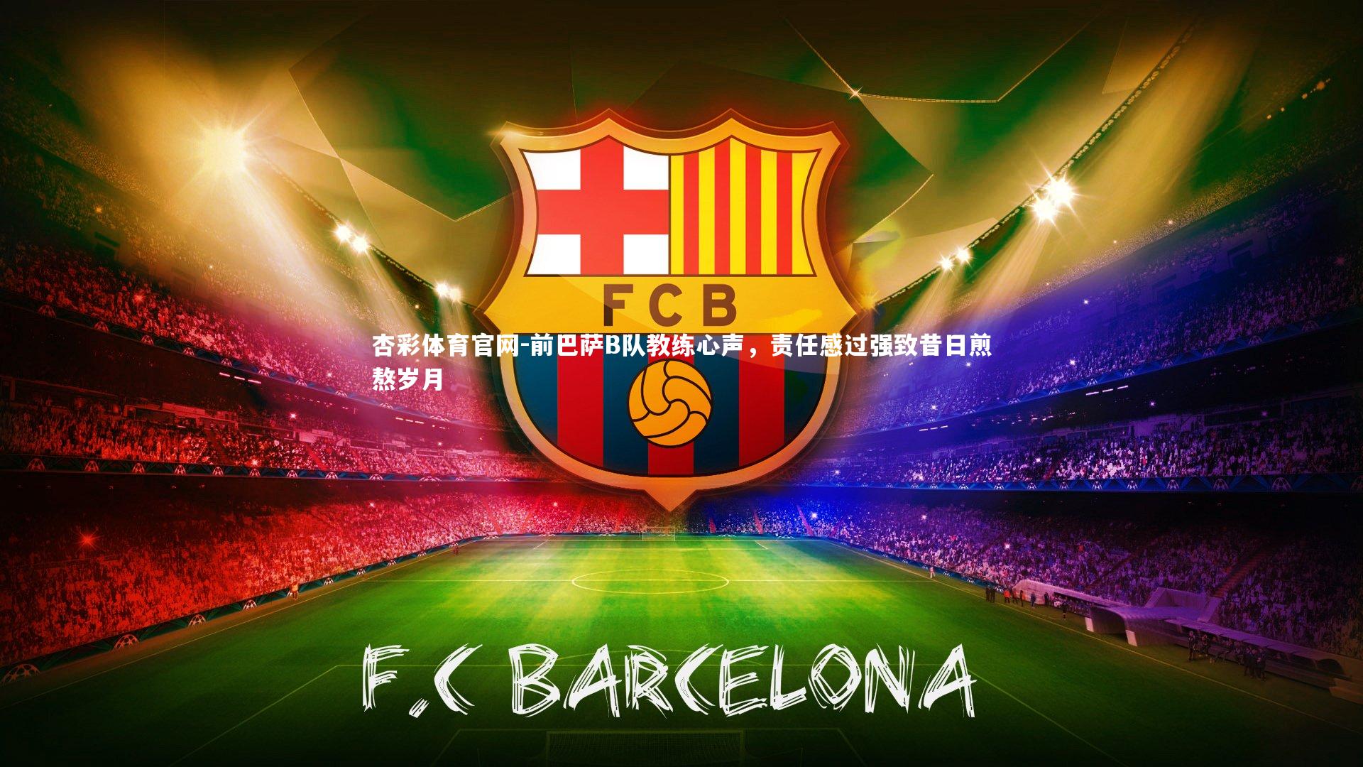 杏彩体育官网-前巴萨B队教练心声，责任感过强致昔日煎熬岁月-第2张图片-杏彩体育官网